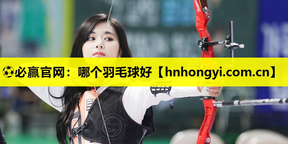 ⚽必赢官网:哪个羽毛球好