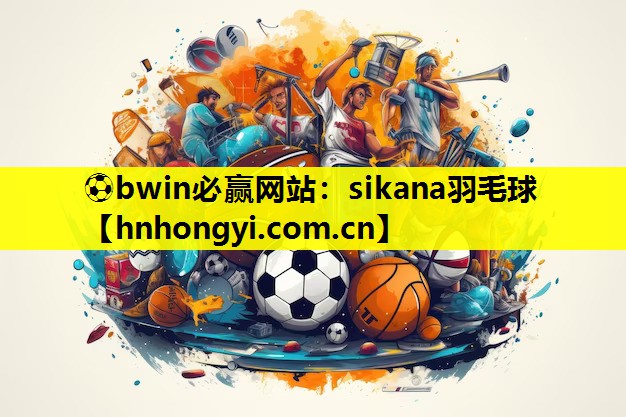 ⚽bwin必赢网站:sikana羽毛球