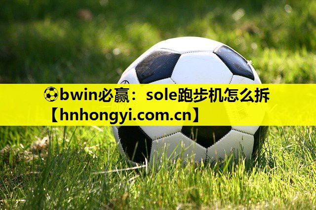 ⚽bwin必赢:sole跑步机怎么拆