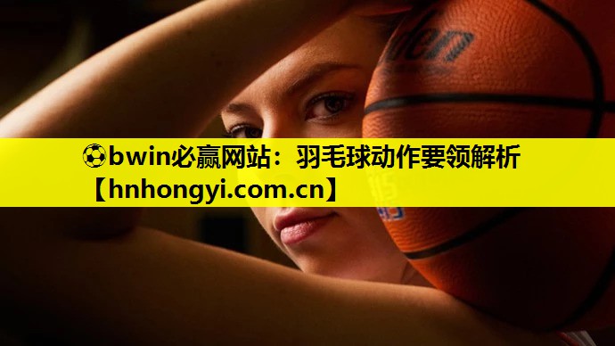 ⚽bwin必赢网站:羽毛球动作要领解析