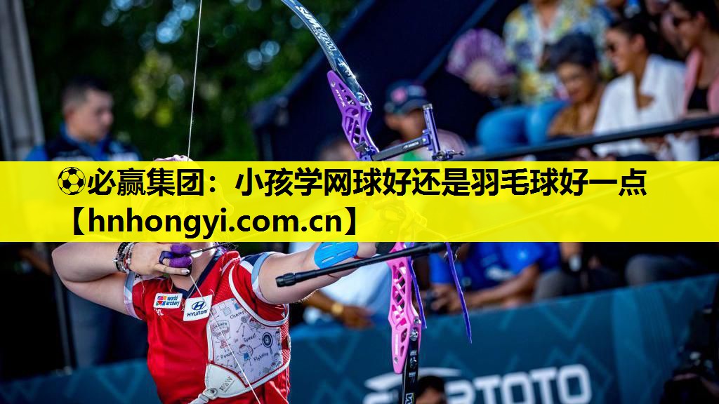 ⚽必赢集团:小孩学网球好还是羽毛球好一点