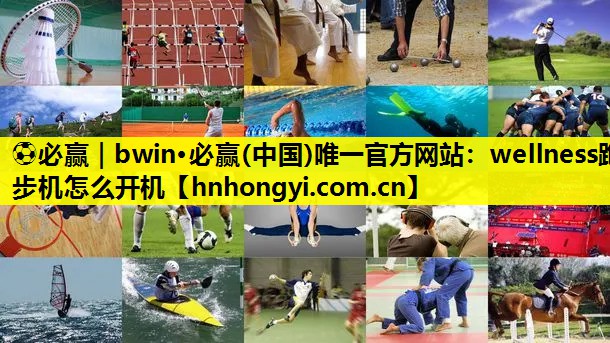 ⚽必赢|bwin·必赢(中国)唯一官方网站:wellness跑步机怎么开机