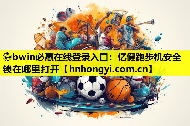 ⚽bwin必赢在线登录入口:亿健跑步机安全锁在哪里打开
