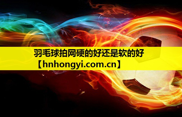 羽毛球拍网硬的好还是软的好