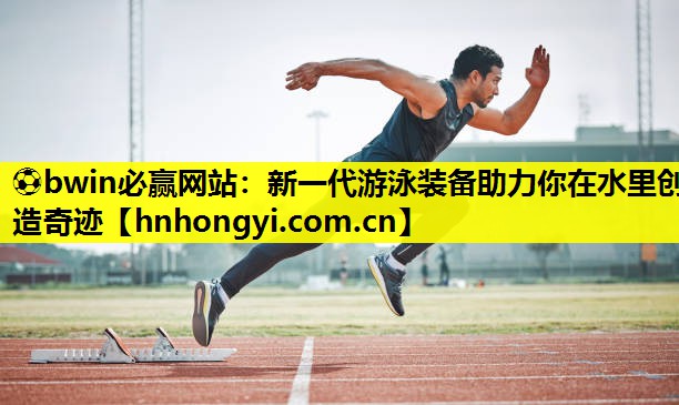 ⚽bwin必赢网站：新一代游泳装备助力你在水里创造奇迹