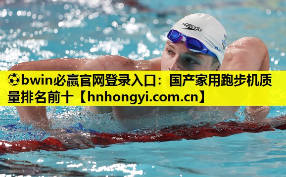 ⚽bwin必赢官网登录入口:国产家用跑步机质量排名前十