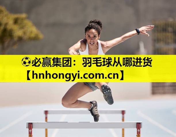 ⚽必赢集团:羽毛球从哪进货