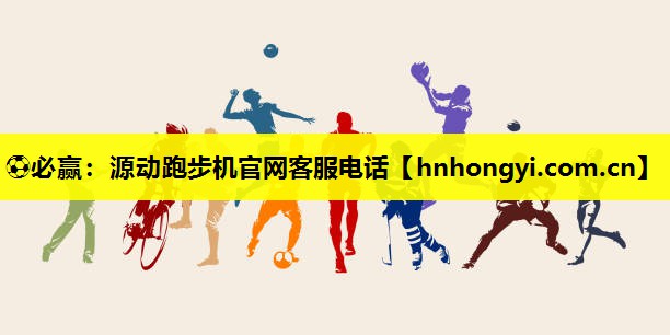 ⚽必赢:源动跑步机官网客服电话