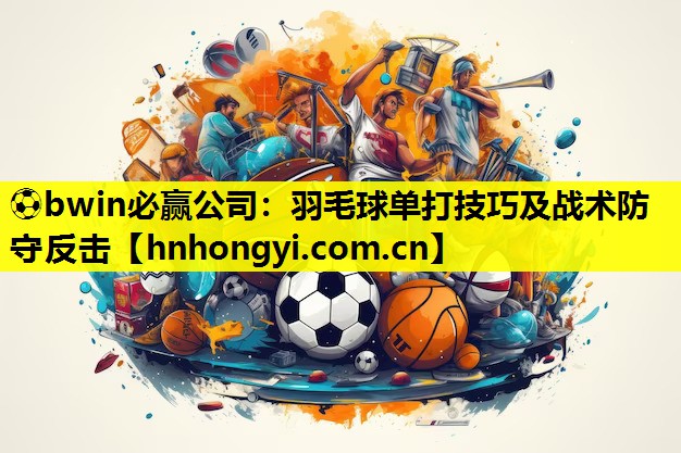 ⚽bwin必赢公司:羽毛球单打技巧及战术防守反击