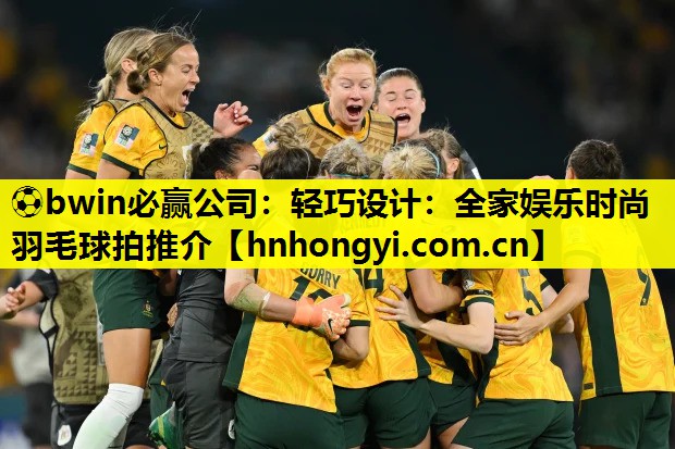 ⚽bwin必赢公司:轻巧设计:全家娱乐时尚羽毛球拍推介