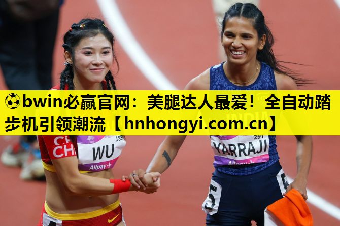 ⚽bwin必赢官网:美腿达人最爱!全自动踏步机引领潮流