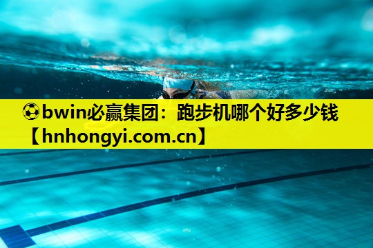 ⚽bwin必赢集团:跑步机哪个好多少钱