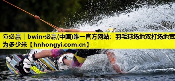⚽必赢|bwin·必赢(中国)唯一官方网站:羽毛球场地双打场地宽为多少米