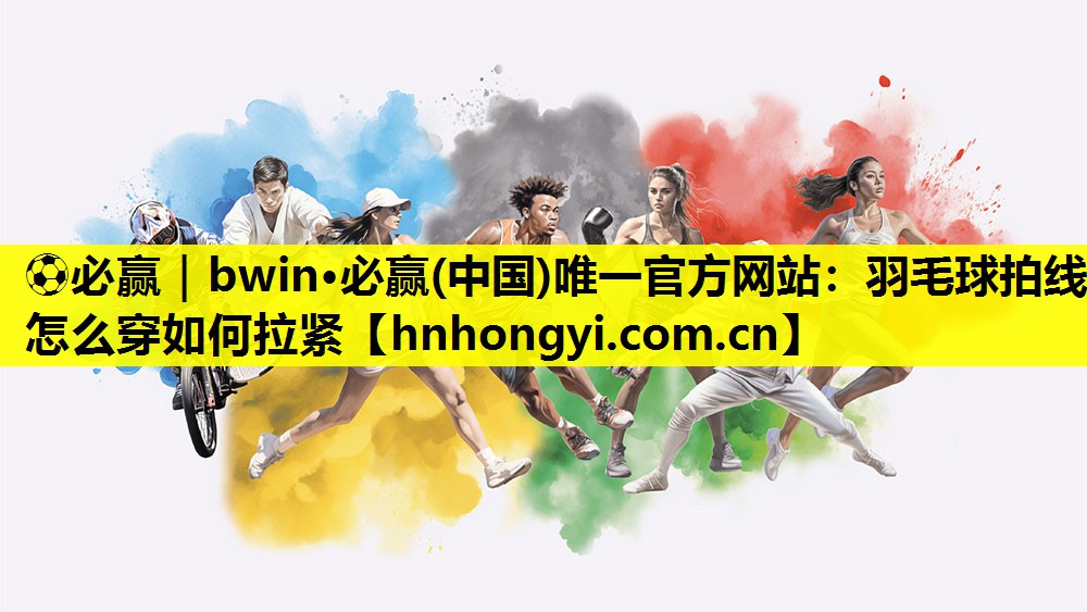 ⚽必赢|bwin·必赢(中国)唯一官方网站:羽毛球拍线怎么穿如何拉紧