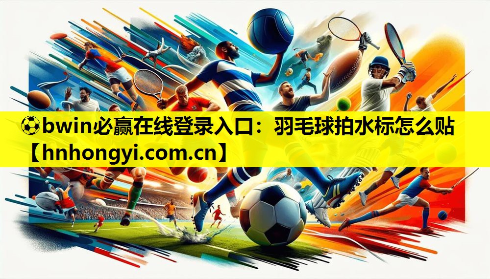 ⚽bwin必赢在线登录入口:羽毛球拍水标怎么贴