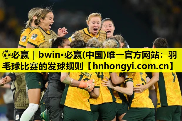 ⚽必赢|bwin·必赢(中国)唯一官方网站:羽毛球比赛的发球规则