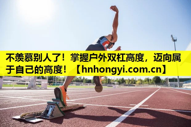 不羡慕别人了!掌握户外双杠高度,迈向属于自己的高度!