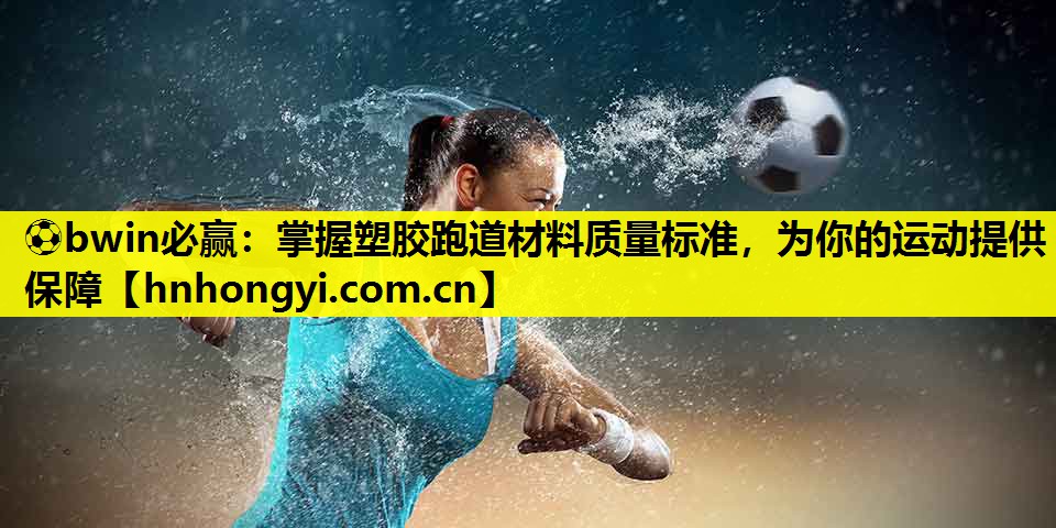 ⚽bwin必赢:掌握塑胶跑道材料质量标准,为你的运动提供保障