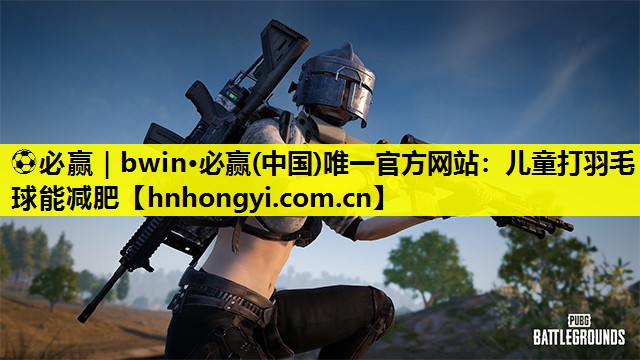 ⚽必赢|bwin·必赢(中国)唯一官方网站:儿童打羽毛球能减肥