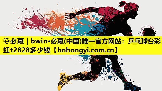 ⚽必赢|bwin·必赢(中国)唯一官方网站:乒乓球台彩虹t2828多少钱