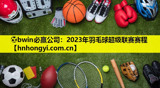 ⚽bwin必赢公司:2023年羽毛球超级联赛赛程