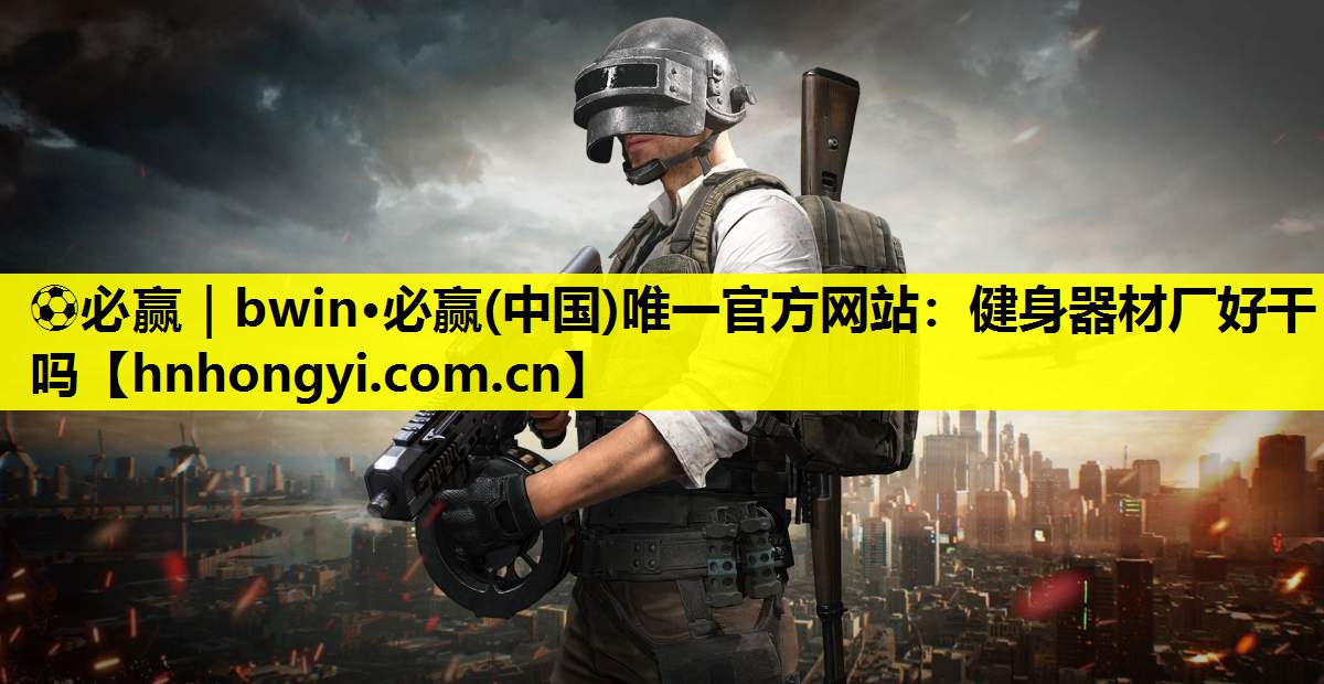 ⚽必赢|bwin·必赢(中国)唯一官方网站:健身器材厂好干吗