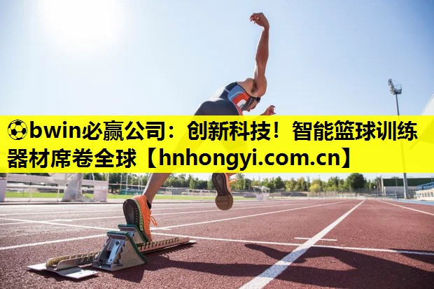 ⚽bwin必赢公司:创新科技!智能篮球训练器材席卷全球
