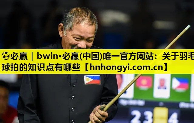 ⚽必赢|bwin·必赢(中国)唯一官方网站:关于羽毛球拍的知识点有哪些