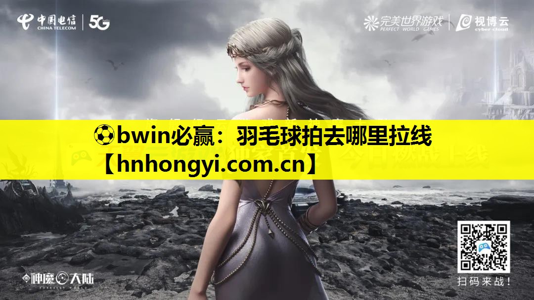⚽bwin必赢:羽毛球拍去哪里拉线