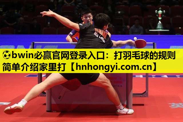 ⚽bwin必赢官网登录入口:打羽毛球的规则简单介绍家里打