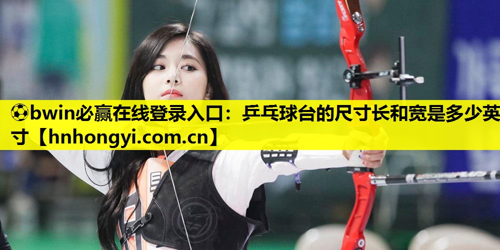 ⚽bwin必赢在线登录入口:乒乓球台的尺寸长和宽是多少英寸