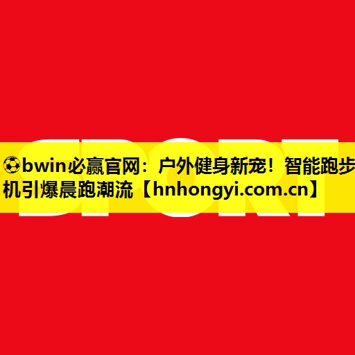 ⚽bwin必赢官网:户外健身新宠!智能跑步机引爆晨跑潮流