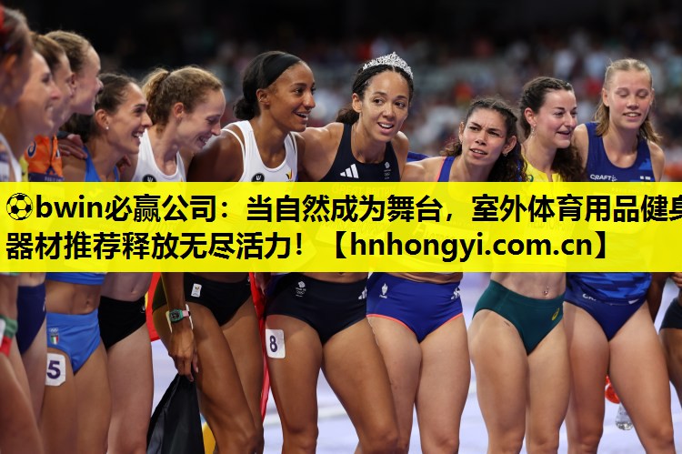 ⚽bwin必赢公司:当自然成为舞台,室外体育用品健身器材推荐释放无尽活力!