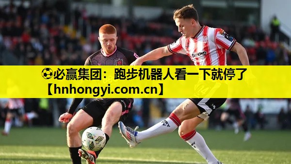 ⚽必赢集团:跑步机器人看一下就停了