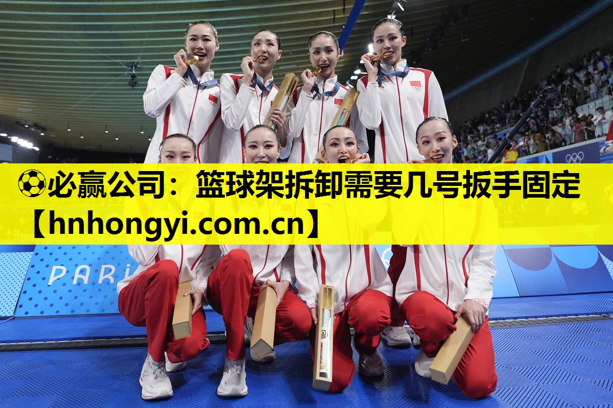 ⚽必赢公司:篮球架拆卸需要几号扳手固定