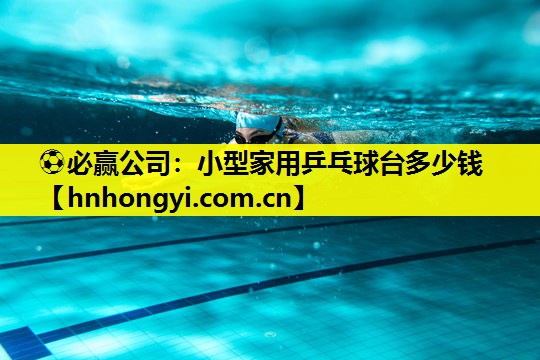 ⚽必赢公司:小型家用乒乓球台多少钱
