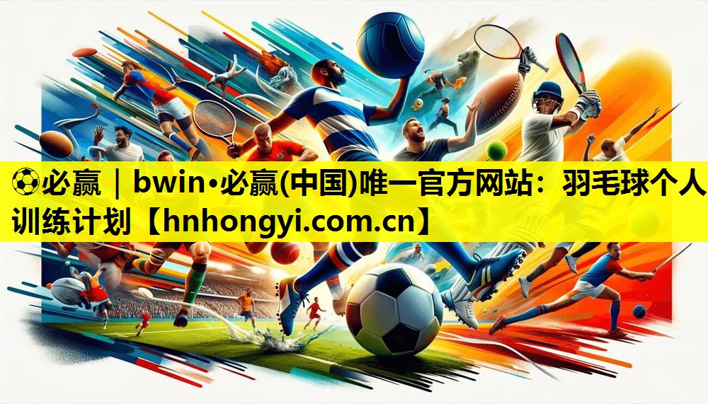 ⚽必赢|bwin·必赢(中国)唯一官方网站:羽毛球个人训练计划