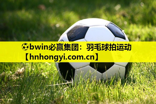 ⚽bwin必赢集团：羽毛球拍运动