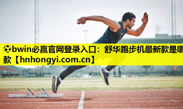 ⚽bwin必赢官网登录入口：舒华跑步机最新款是哪款