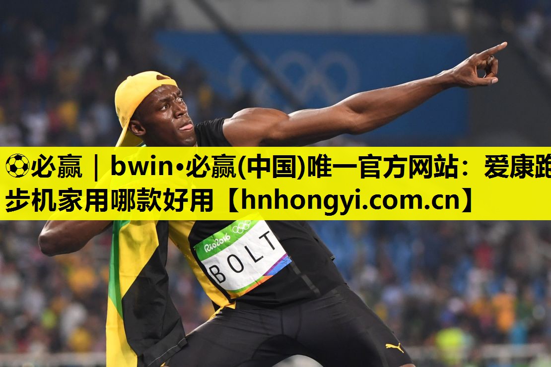 ⚽必赢|bwin·必赢(中国)唯一官方网站:爱康跑步机家用哪款好用