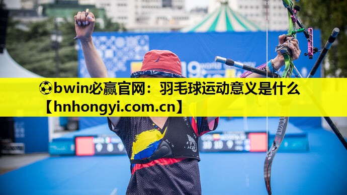 ⚽bwin必赢官网:羽毛球运动意义是什么