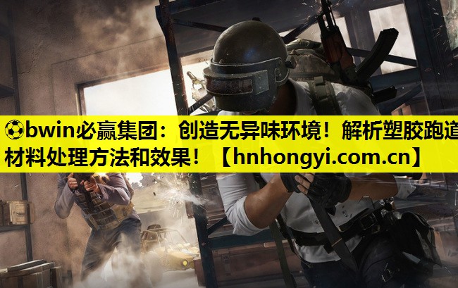 ⚽bwin必赢集团:创造无异味环境!解析塑胶跑道材料处理方法和效果!