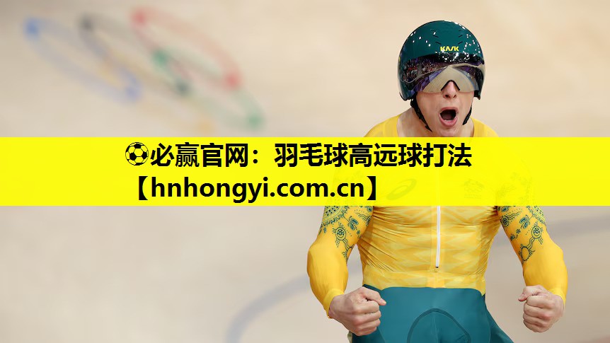 ⚽必赢官网:羽毛球高远球打法