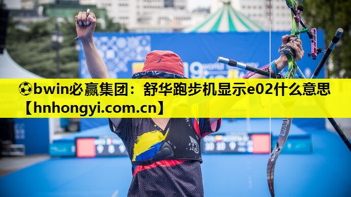⚽bwin必赢集团:舒华跑步机显示e02什么意思