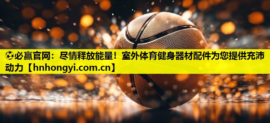 ⚽必赢官网:尽情释放能量!室外体育健身器材配件为您提供充沛动力