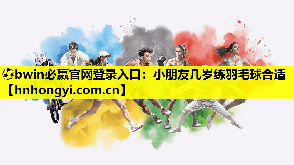 ⚽bwin必赢官网登录入口:小朋友几岁练羽毛球合适