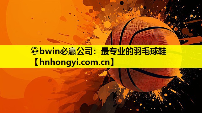 ⚽bwin必赢公司:最专业的羽毛球鞋