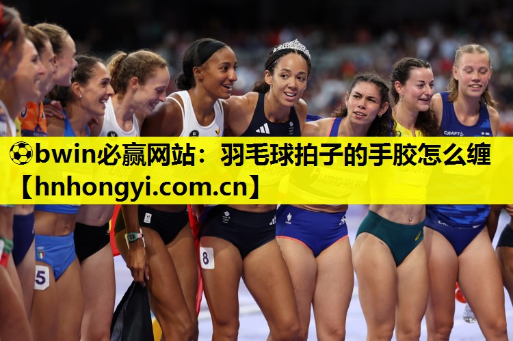 ⚽bwin必赢网站:羽毛球拍子的手胶怎么缠