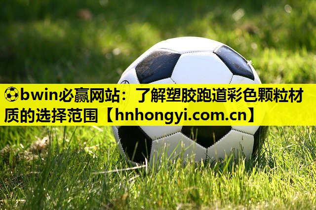 ⚽bwin必赢网站:了解塑胶跑道彩色颗粒材质的选择范围