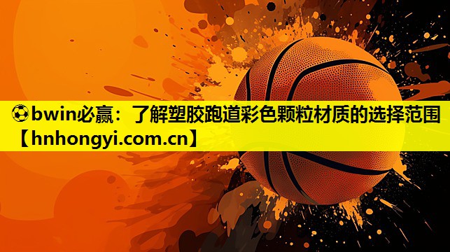 ⚽bwin必赢:了解塑胶跑道彩色颗粒材质的选择范围